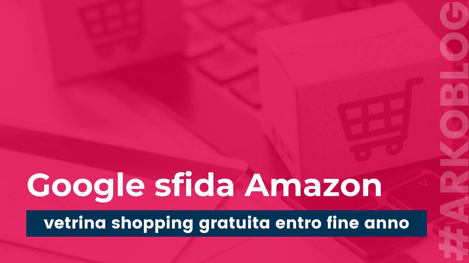 Google Shopping sfida Amazon: la sua vetrina sarà gratuita per tutti gli e-commerce entro fine anno